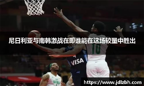 尼日利亚与南韩激战在即谁能在这场较量中胜出