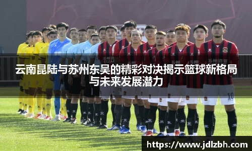 云南昆陆与苏州东吴的精彩对决揭示篮球新格局与未来发展潜力