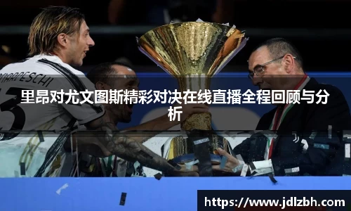 里昂对尤文图斯精彩对决在线直播全程回顾与分析
