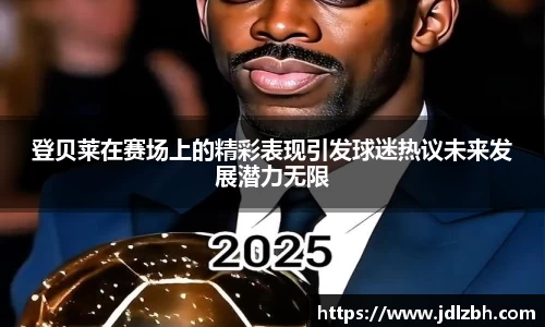 登贝莱在赛场上的精彩表现引发球迷热议未来发展潜力无限